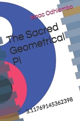 The Sacred Geometrical Pi: 3.11769145362398 - Isaac Gregory Odhiambo - cover