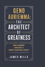 Geno Auriemma: The Architect of Greatness: How a Visionary Coach Built a Women's Basketball Dynasty