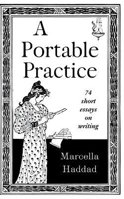 A Portable Practice: 74 short essays on writing - Marcella Haddad - cover