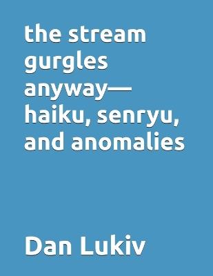The stream gurgles anyway-haiku, senryu, and anomalies - Dan Lukiv - cover