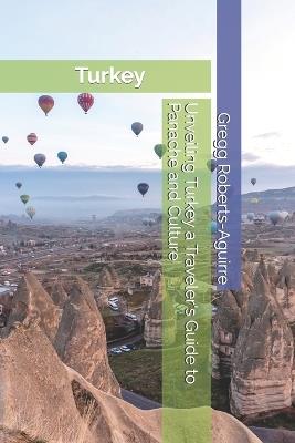 Unveiling Turkey a Traveler's Guide to Panache and Culture: Turkey with Panache: Stylish Guide to Unique Blend of East and West - Gregg Roberts-Aguirre - cover