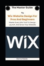 The Master Guide To Wix Website Design For Pros And Beginners: Master Every Wix Tool To Design, Launch, And Grow Your Website