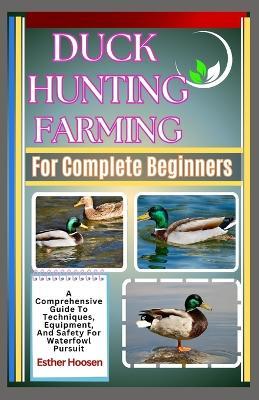 Duck Hunting Farming For Complete Beginners: A Comprehensive Guide To Techniques, Equipment, And Safety For Waterfowl Pursuit - Esther Hoosen - cover