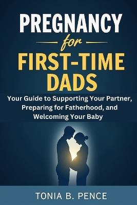 Pregnancy for First-Time Dads: Your Guide to Supporting Your Partner, Preparing for Fatherhood, and Welcoming Your Baby - Tonia B - cover