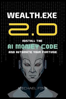 Wealth.exe 2.0: Install the AI Money Code and Automate Your Fortune: A Complete Expert Blueprint to Building Automated Wealth with AI - Michael Fink - cover