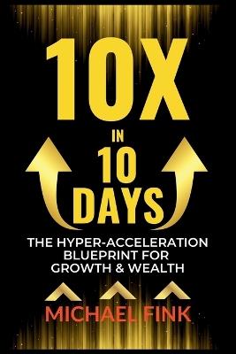 10X in 10 Days: The Hyper-Acceleration Blueprint for Growth & Wealth - Michael Fink - cover