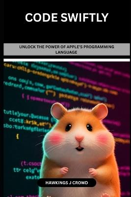Code Swiftly: Unlock The Power Of Apple's Programming Language - Hawkings J Crowd - cover