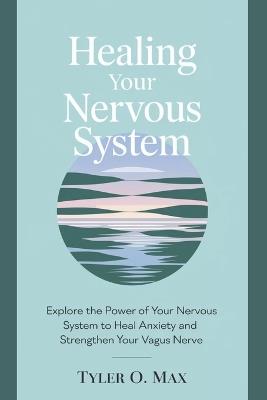 Healing Your Nervous System: Explore The Power Of Your Nervous System To Heal Anxiety And Strengthen Your Vagus Nerve - Tyler O Max - cover