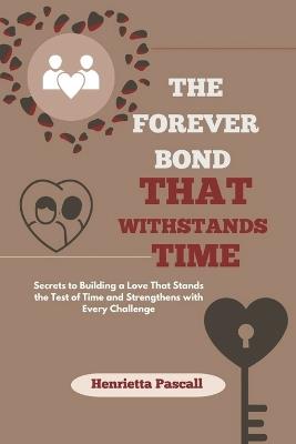 The Forever Bond That Withstands Time: Secrets to Building a Love That Stands the Test of Time and Strengthens with Every Challenge - Henrietta Pascall - cover