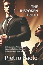 The Unspoken Truth: Understanding Women, Mastering Relationships, and Reclaiming Masculine Authority