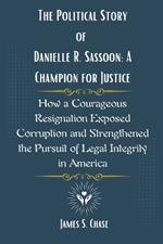 The Political Story of Danielle R. Sassoon: A Champion for Justice: How a Courageous Resignation Exposed Corruption and Strengthened the Pursuit of Legal Integrity in America