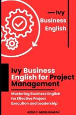 Ivy Business English for Project Management: Mastering Business English for Effective Project Execution and Leadership