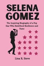 Selena Gomez: The Inspiring Biography of a Pop Star Who Redefined Resilience and Fame