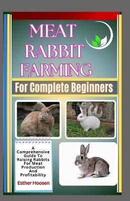 Meat Rabbit Farming For Complete Beginners: A Comprehensive Guide To Raising Rabbits For Meat Production And Profitability - Esther Hoosen - cover