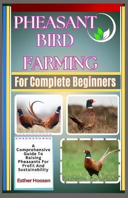 Pheasant Bird Farming For Complete Beginners: A Comprehensive Guide To Raising Pheasants For Profit And Sustainability - Esther Hoosen - cover
