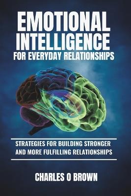 Emotional Intelligence for Everyday Relationships: Strategies for Building Stronger and More Fulfilling Relationships - Charles O Brown - cover