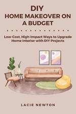 DIY Home Makeover on a Budget: Low-Cost, High-Impact Ways to Upgrade Home Interior with DIY Projects