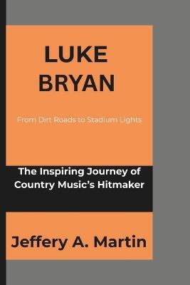 Luke Bryan: From Dirt Roads to Stadium Lights: The Inspiring Journey of Country Music's Hitmaker - Jeffery A Martin - cover