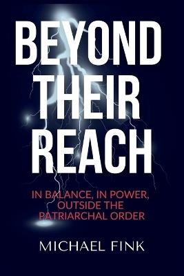 Beyond Their Reach: IN BALANCE, IN POWER, OUTSIDE THE PATRIARCHAL ORDER: She Is No Longer the Object - She Is the Force That Changes Everything - Michael Fink - cover