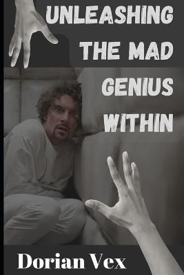 Unleashing the Mad Genius Within: Shocking Secrets and Controversial Truths Behind Extraordinary Minds - Dorian Vex - cover