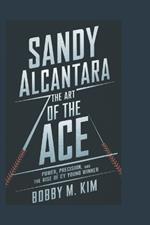 Sandy Alcantara: THE ART OF THE ACE: Power, Precision, and the Rise of a Cy Young Winner