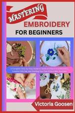 Mastering Embroidery for Beginners: A Complete Step-by-Step Guide to Hand and Machine Embroidery, Creative Stitches, and Starting Your Own Embroidery Business