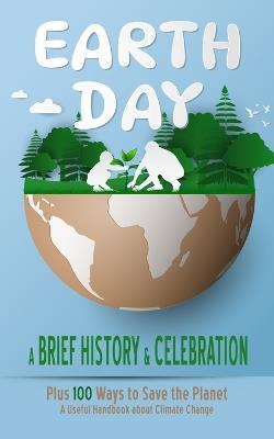 Earth Day - A Brief History and Celebration: Plus 100 Ways to Save the Planet (A Useful Handbook about Climate Change) - Bart Green - cover