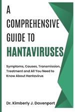 A Comprehensive Guide to Hantaviruses: Symptoms, Causes, Transmission, Treatment and All You Need to Know About Hantaviruses