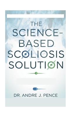 The Science-Based Scoliosis Solution: Effective Strategies for Treatment and Pain Relief - Andre J Pence - cover