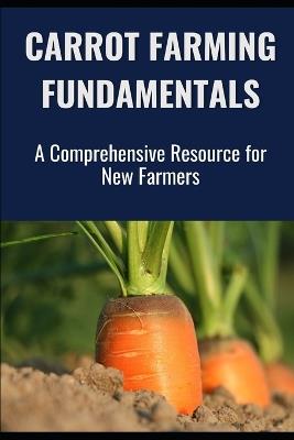 Carrot Farming Fundamentals: A Comprehensive Resource for New Farmers - Farmer's Library - cover