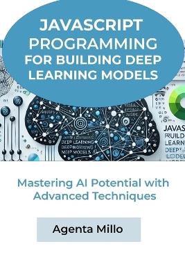 JavaScript Programming for Building Deep Learning Models: Mastering AI Potential with Advanced Techniques - Agenta Millo - cover
