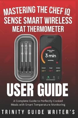 Mastering the CHEF iQ Sense Smart Wireless Meat Thermometer: A Complete Guide to Perfectly Cooked Meals with Smart Temperature Monitoring - Trinity Guide Writers - cover