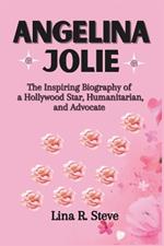 Angelina Jolie: The Inspiring Biography of a Hollywood Star, Humanitarian, and Advocate