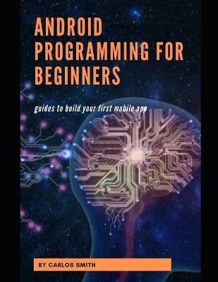 Android programming for beginners: Guides To Build Your First Mobile App - Carlos Smith - cover