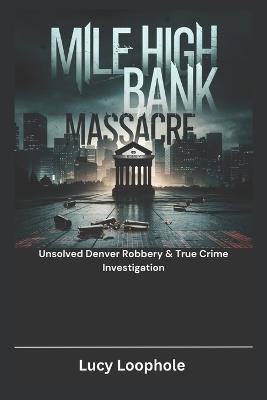 Mile High Bank Massacre: Unsolved Denver Robbery & True Crime Investigation - Lucy Loophole - cover