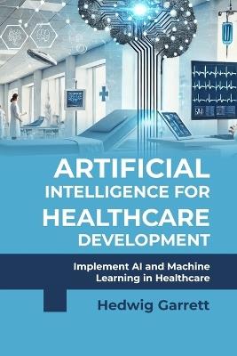 Artificial Intelligence for Healthcare Development: Implement AI and Machine Learning in Healthcare - Hedwig Garrett - cover