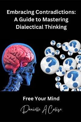 Embracing Contradictions: A Guide to Mastering Dialectical Thinking - Danielle A Calise - cover