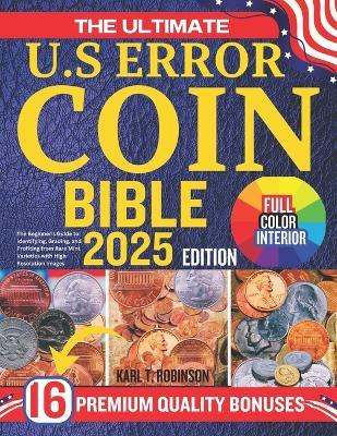 The Ultimate U.S Error Coin Collecting Bible: The Beginner's Guide to Identifying, Grading, and Profiting from Rare Mint Varieties with High-Resolution Images - Karl T Robinson - cover
