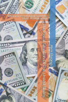 The Fiscal Situation Of The United States: What you need to know about the USA's financial health - Alex Bugeja - cover
