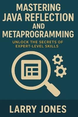 Mastering Java Reflection and Metaprogramming: Unlock the Secrets of Expert-Level Skills - Larry Jones - cover