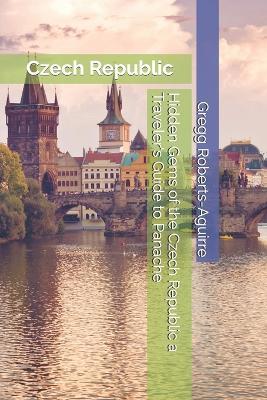 Hidden Gems of the Czech Republic a Traveler's Guide to Panache: Czech Republic with Panache: Stylish Guide to Hidden Gems - Gregg Roberts-Aguirre - cover