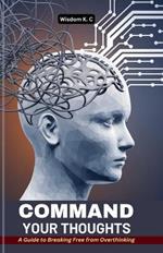 Command Your Thoughts: A Guide to Breaking Free from Overthinking
