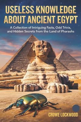 Useless Knowledge about Ancient Egypt: A Collection of intriguing Facts, Odd Trivia, and Hidden Secrets from the Land of Pharaohs - Crowe Lockwood - cover