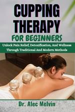 Cupping Therapy for Beginners: Unlock Pain Relief, Detoxification, And Wellness Through Traditional And Modern Methods