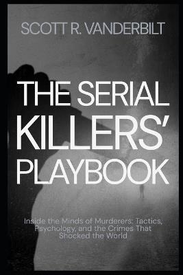 The Serial Killers' Playbook Inside the Minds of Murderers: Tactics, Psychology, and the Crimes That Shocked the World - Scott R Vanderbilt - cover