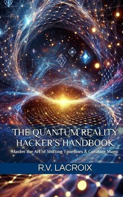 The Quantum Reality Hacker's Handbook: Master the Art of Shifting Timelines & Creating Magic - R V LaCroix - cover