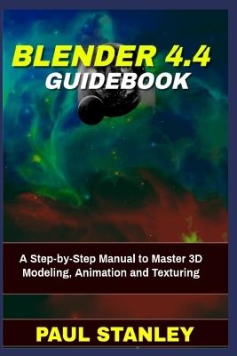 BLENDER 4.4 Guidebook: A Step-by-Step Manual to Master 3D Modeling, Animation and Texturing - Paul Stanley - cover