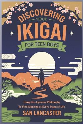 Discovering Your Ikigai for Teen Boys: Using the Japanese Philosophy to Find Meaning at Every Stage of Life - San Lancaster - cover