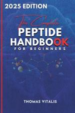 The Complete Peptide Handbook for Beginners: A Practical, Science-Based Guide to Peptides Exploring Applications for Performance, Recovery, and Wellness Uses, Effects and Applications