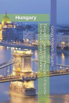 Elegant Explorations Hungary's Panache for the Discerning Traveler: Hungary with Panache: Stylish Guide for the Discerning Traveler - Gregg Roberts-Aguirre - cover